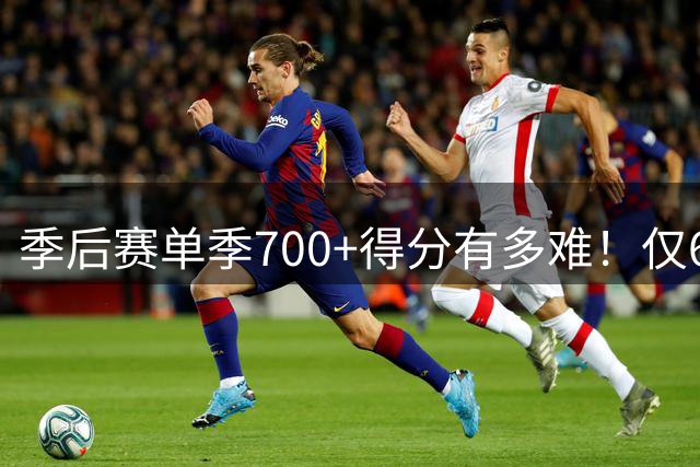 季后赛单季700+得分有多难！仅6人达成，杜兰特科比都没做到